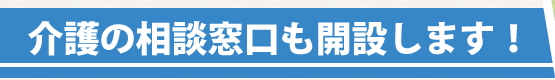 介護の相談窓口も開設します！