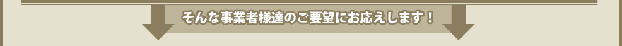 そんな事業者様達のご要望にお応えします！