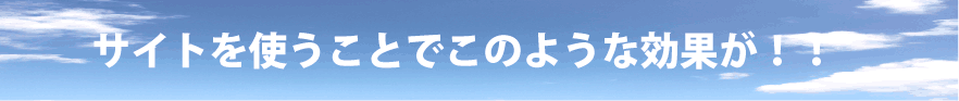 サイトを使うことでこのような効果が！！